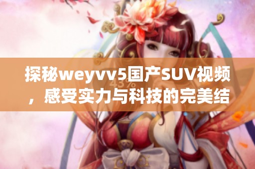 探秘weyvv5国产SUV视频，感受实力与科技的完美结合