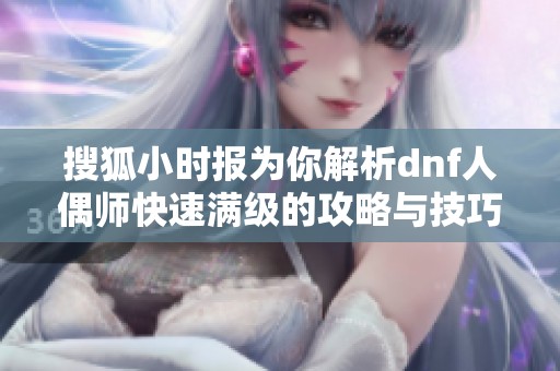 搜狐小时报为你解析dnf人偶师快速满级的攻略与技巧