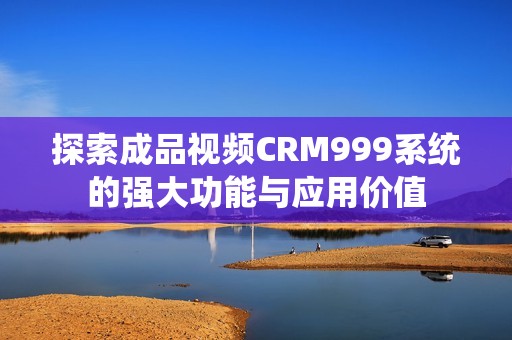 探索成品视频CRM999系统的强大功能与应用价值