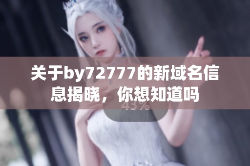 关于by72777的新域名信息揭晓，你想知道吗