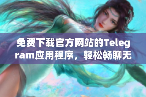 免费下载官方网站的Telegram应用程序，轻松畅聊无阻碍