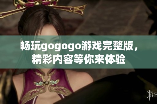 畅玩gogogo游戏完整版，精彩内容等你来体验