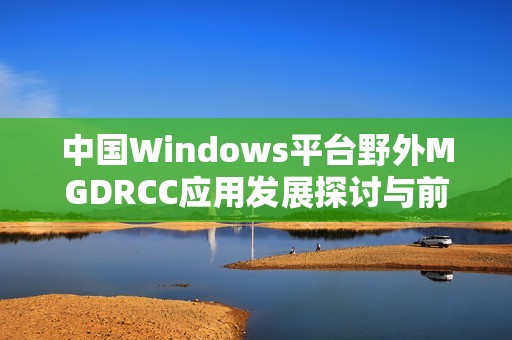 中国Windows平台野外MGDRCC应用发展探讨与前景展望