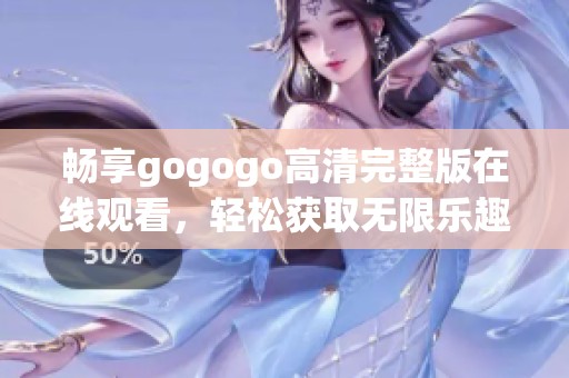 畅享gogogo高清完整版在线观看，轻松获取无限乐趣