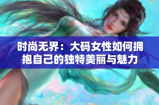 时尚无界：大码女性如何拥抱自己的独特美丽与魅力