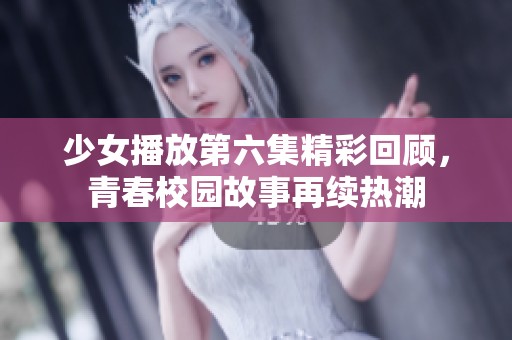 少女播放第六集精彩回顾，青春校园故事再续热潮