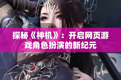 探秘《神机》：开启网页游戏角色扮演的新纪元