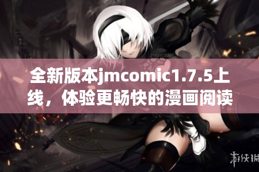 全新版本jmcomic1.7.5上线，体验更畅快的漫画阅读乐趣