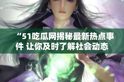 “51吃瓜网揭秘最新热点事件 让你及时了解社会动态”