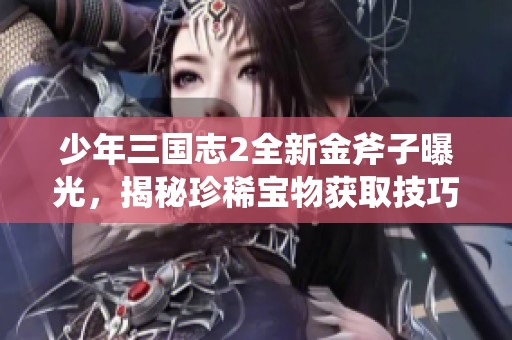 少年三国志2全新金斧子曝光，揭秘珍稀宝物获取技巧