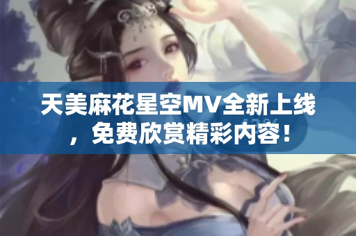 天美麻花星空MV全新上线，免费欣赏精彩内容！