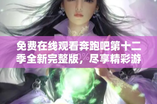 免费在线观看奔跑吧第十二季全新完整版，尽享精彩游戏瞬间