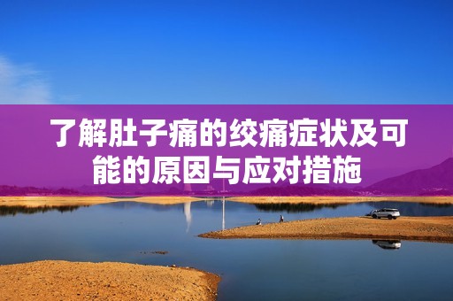 了解肚子痛的绞痛症状及可能的原因与应对措施