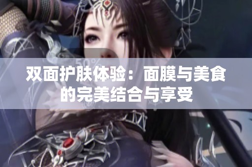 双面护肤体验：面膜与美食的完美结合与享受