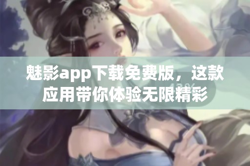 魅影app下载免费版，这款应用带你体验无限精彩