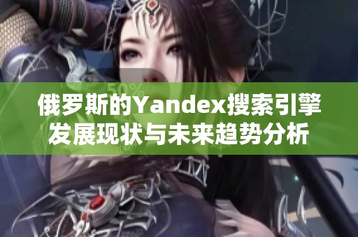 俄罗斯的Yandex搜索引擎发展现状与未来趋势分析