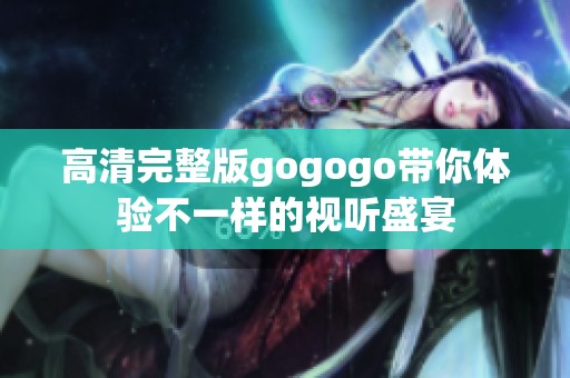 高清完整版gogogo带你体验不一样的视听盛宴