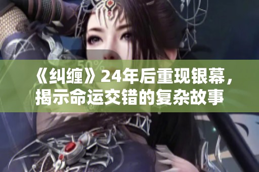 《纠缠》24年后重现银幕，揭示命运交错的复杂故事