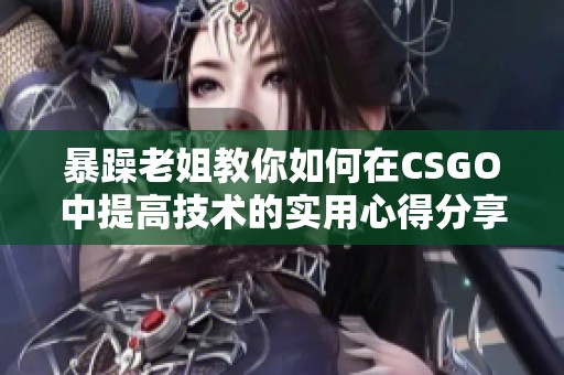 暴躁老姐教你如何在CSGO中提高技术的实用心得分享