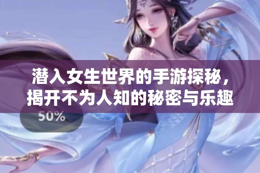 潜入女生世界的手游探秘，揭开不为人知的秘密与乐趣