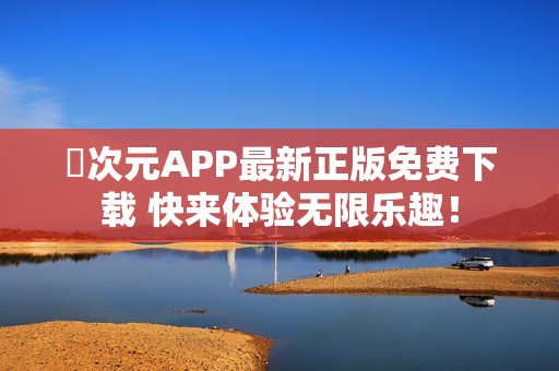 囧次元APP最新正版免费下载 快来体验无限乐趣！