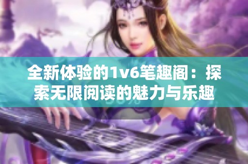 全新体验的1v6笔趣阁：探索无限阅读的魅力与乐趣