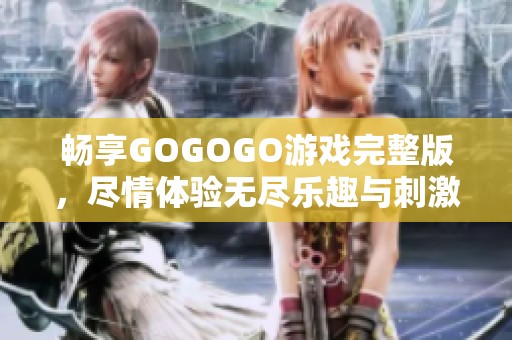 畅享GOGOGO游戏完整版，尽情体验无尽乐趣与刺激挑战