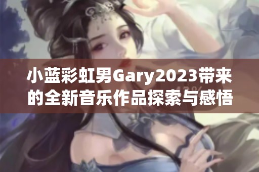 小蓝彩虹男Gary2023带来的全新音乐作品探索与感悟之旅