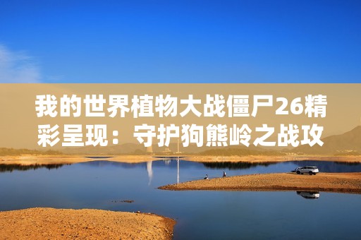 我的世界植物大战僵尸26精彩呈现：守护狗熊岭之战攻略与解析