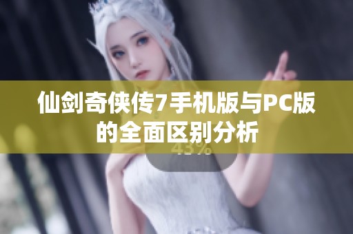 仙剑奇侠传7手机版与PC版的全面区别分析