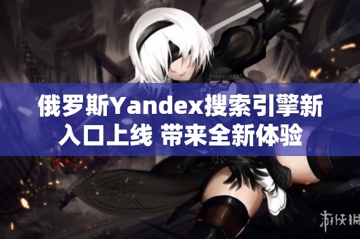 俄罗斯Yandex搜索引擎新入口上线 带来全新体验