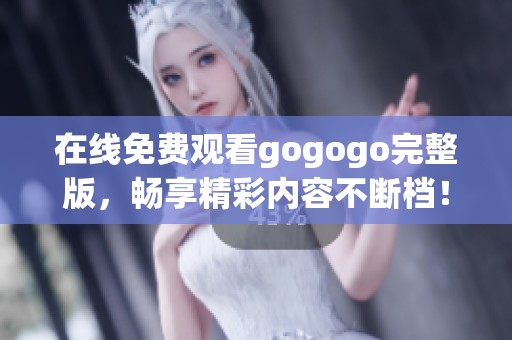 在线免费观看gogogo完整版，畅享精彩内容不断档！