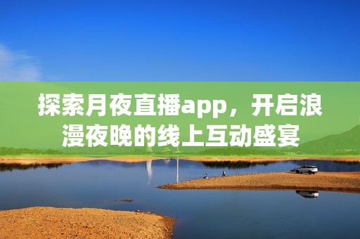 探索月夜直播app，开启浪漫夜晚的线上互动盛宴