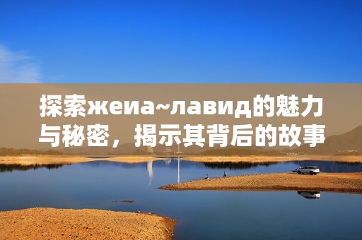 探索жеиа~лавид的魅力与秘密，揭示其背后的故事与文化