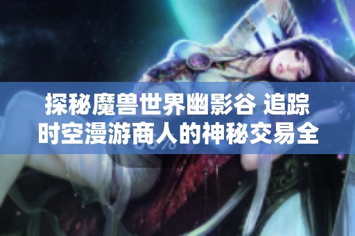 探秘魔兽世界幽影谷 追踪时空漫游商人的神秘交易全纪录