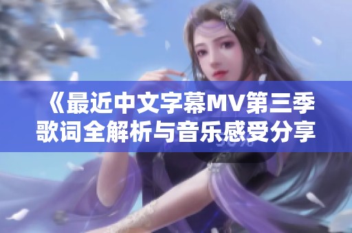 《最近中文字幕MV第三季歌词全解析与音乐感受分享》