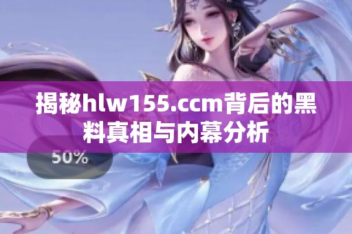 揭秘hlw155.ccm背后的黑料真相与内幕分析