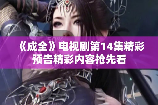 《成全》电视剧第14集精彩预告精彩内容抢先看