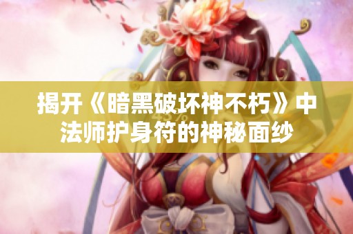 揭开《暗黑破坏神不朽》中法师护身符的神秘面纱