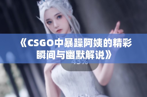 《CSGO中暴躁阿姨的精彩瞬间与幽默解说》