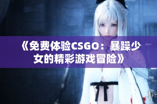 《免费体验CSGO：暴躁少女的精彩游戏冒险》