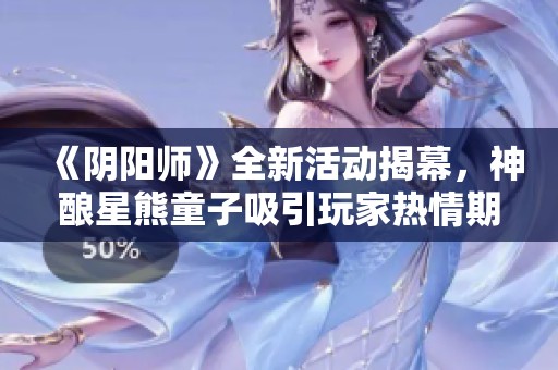 《阴阳师》全新活动揭幕，神酿星熊童子吸引玩家热情期待