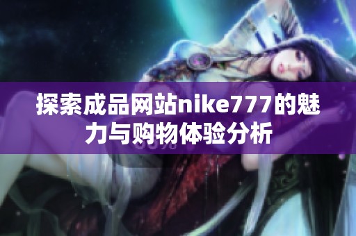 探索成品网站nike777的魅力与购物体验分析