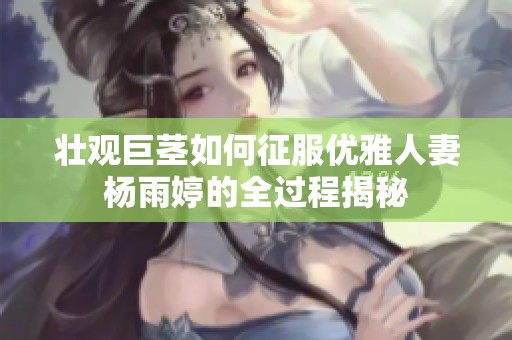 壮观巨茎如何征服优雅人妻杨雨婷的全过程揭秘