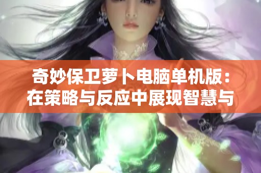 奇妙保卫萝卜电脑单机版：在策略与反应中展现智慧与乐趣