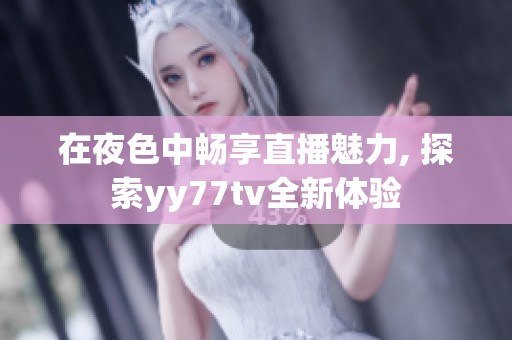 在夜色中畅享直播魅力, 探索yy77tv全新体验