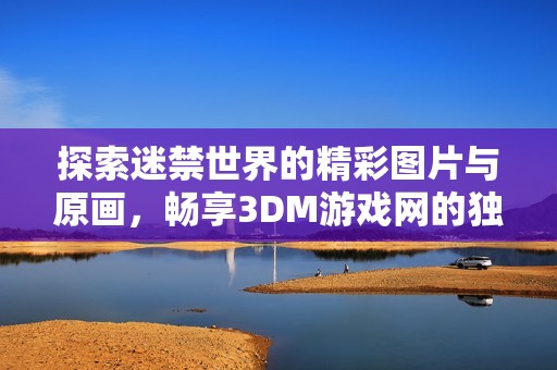 探索迷禁世界的精彩图片与原画，畅享3DM游戏网的独特人设壁纸