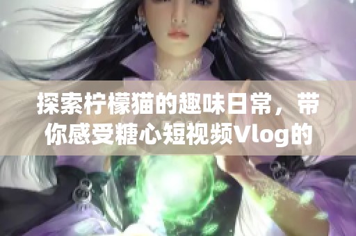 探索柠檬猫的趣味日常，带你感受糖心短视频Vlog的魅力