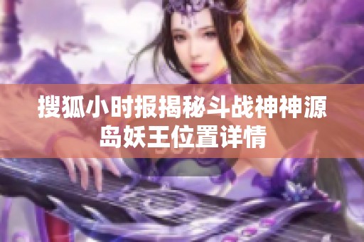 搜狐小时报揭秘斗战神神源岛妖王位置详情