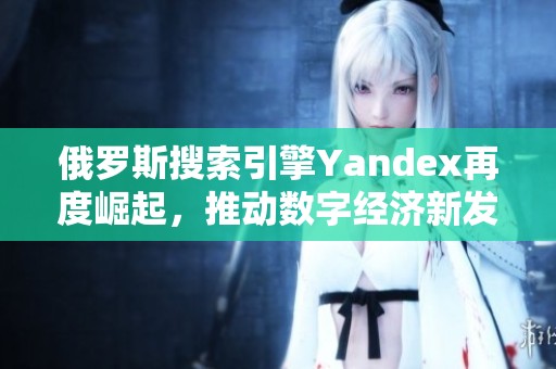 俄罗斯搜索引擎Yandex再度崛起，推动数字经济新发展